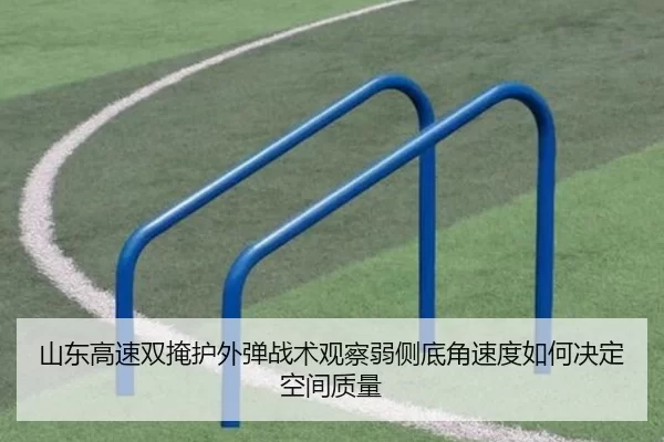 山东高速双掩护外弹战术观察弱侧底角速度如何决定空间质量